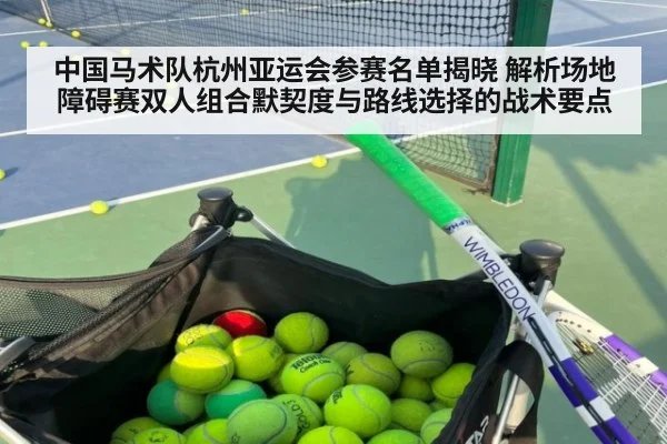 中国马术队杭州亚运会参赛名单揭晓 解析场地障碍赛双人组合默契度与路线选择的战术要点