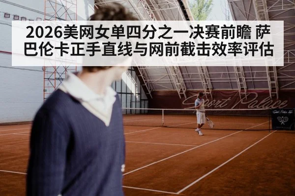 2026美网女单四分之一决赛前瞻 萨巴伦卡正手直线与网前截击效率评估