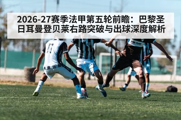 2026-27赛季法甲第五轮前瞻：巴黎圣日耳曼登贝莱右路突破与出球深度解析