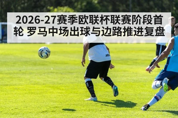 2026-27赛季欧联杯联赛阶段首轮 罗马中场出球与边路推进复盘