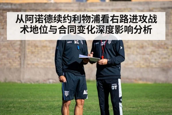 从阿诺德续约利物浦看右路进攻战术地位与合同变化深度影响分析