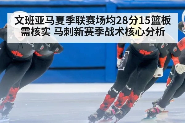 文班亚马夏季联赛场均28分15篮板需核实 马刺新赛季战术核心分析