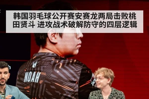 韩国羽毛球公开赛安赛龙两局击败桃田贤斗 进攻战术破解防守的四层逻辑