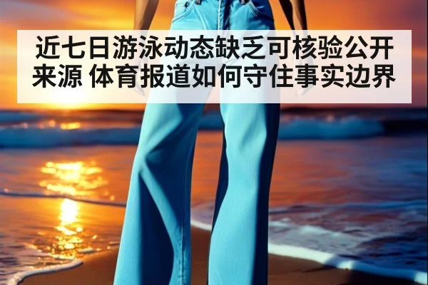 近七日游泳动态缺乏可核验公开来源 体育报道如何守住事实边界