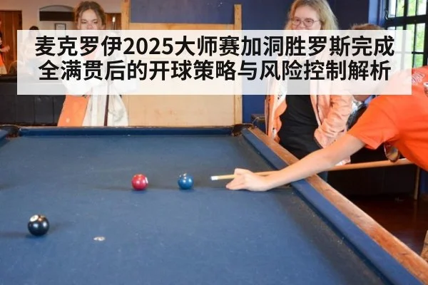 麦克罗伊2025大师赛加洞胜罗斯完成全满贯后的开球策略与风险控制解析